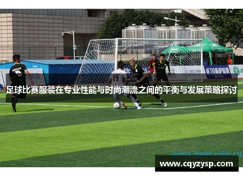 足球比赛服装在专业性能与时尚潮流之间的平衡与发展策略探讨