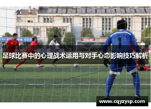 足球比赛中的心理战术运用与对手心态影响技巧解析